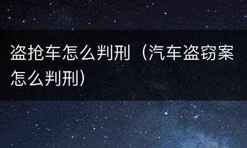 盗抢车怎么判刑（汽车盗窃案怎么判刑）