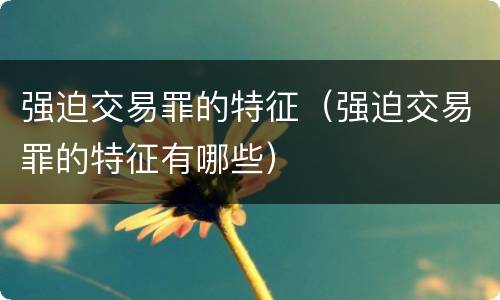 强迫交易罪的特征（强迫交易罪的特征有哪些）