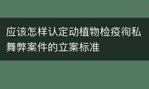 应该怎样认定动植物检疫徇私舞弊案件的立案标准