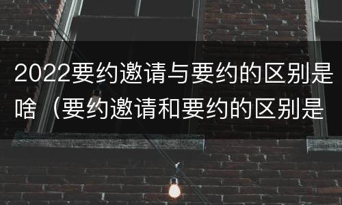 2022要约邀请与要约的区别是啥（要约邀请和要约的区别是什么）