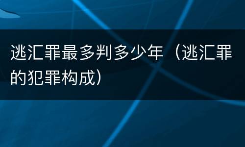 逃汇罪最多判多少年（逃汇罪的犯罪构成）