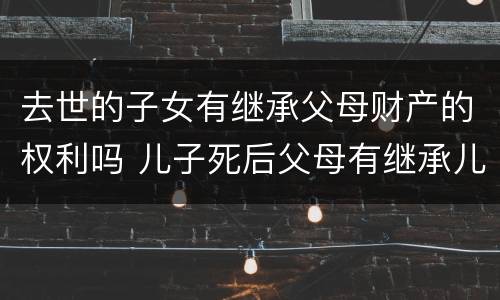 去世的子女有继承父母财产的权利吗 儿子死后父母有继承儿子财产的权利吗