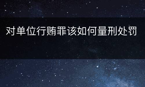 对单位行贿罪该如何量刑处罚