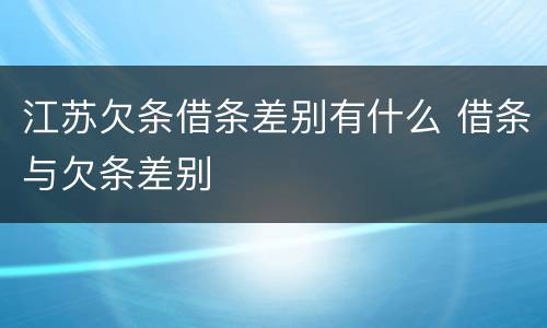 江苏欠条借条差别有什么 借条与欠条差别