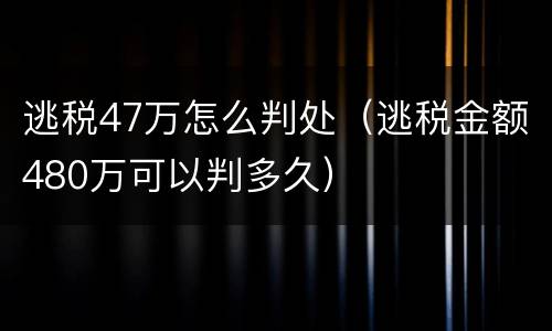 逃税47万怎么判处（逃税金额480万可以判多久）