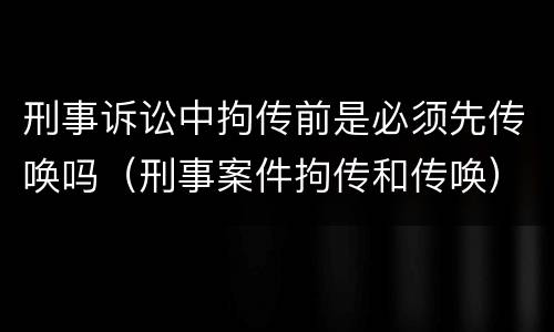 刑事诉讼中拘传前是必须先传唤吗（刑事案件拘传和传唤）