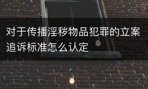 对于传播淫秽物品犯罪的立案追诉标准怎么认定