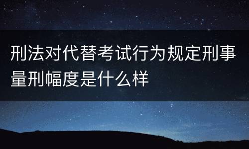 刑法对代替考试行为规定刑事量刑幅度是什么样