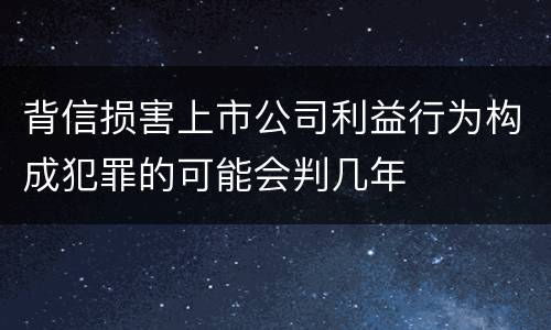 背信损害上市公司利益行为构成犯罪的可能会判几年