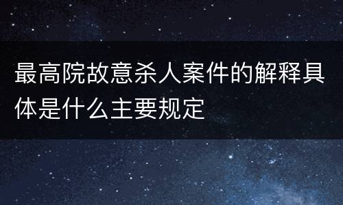 最高院故意杀人案件的解释具体是什么主要规定