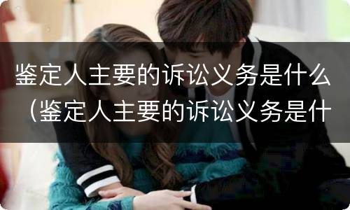 鉴定人主要的诉讼义务是什么（鉴定人主要的诉讼义务是什么意思）