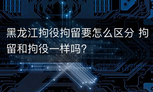 黑龙江拘役拘留要怎么区分 拘留和拘役一样吗?