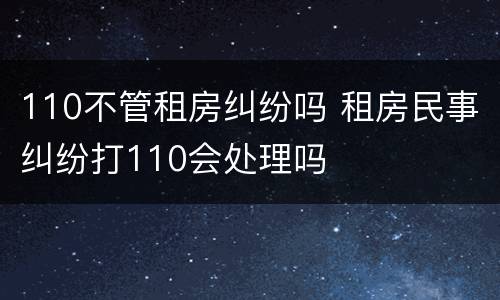 110不管租房纠纷吗 租房民事纠纷打110会处理吗