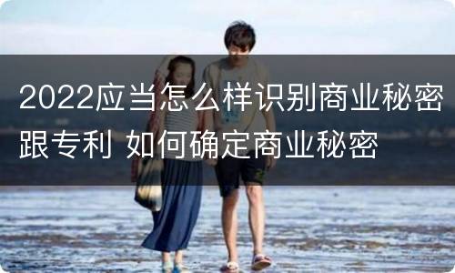 2022应当怎么样识别商业秘密跟专利 如何确定商业秘密