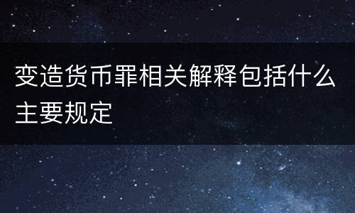变造货币罪相关解释包括什么主要规定