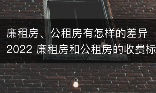廉租房、公租房有怎样的差异2022 廉租房和公租房的收费标准