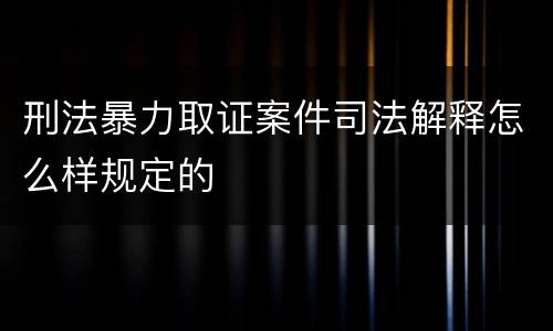 刑法暴力取证案件司法解释怎么样规定的