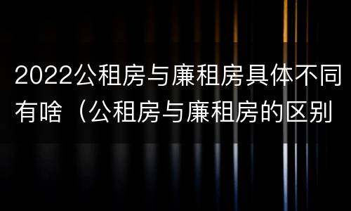 2022公租房与廉租房具体不同有啥（公租房与廉租房的区别都在此,别再搞错了!）