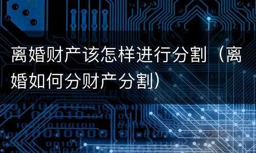 离婚财产该怎样进行分割（离婚如何分财产分割）