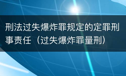 刑法过失爆炸罪规定的定罪刑事责任（过失爆炸罪量刑）