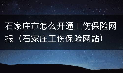 石家庄市怎么开通工伤保险网报（石家庄工伤保险网站）