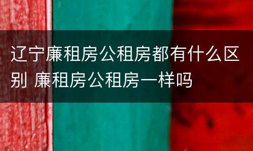 辽宁廉租房公租房都有什么区别 廉租房公租房一样吗
