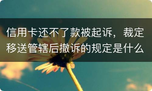 信用卡还不了款被起诉，裁定移送管辖后撤诉的规定是什么的