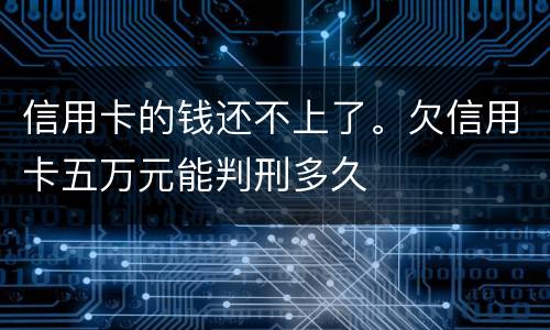 信用卡的钱还不上了。欠信用卡五万元能判刑多久