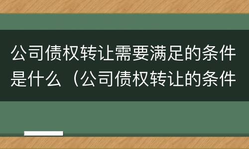 公司债权转让需要满足的条件是什么（公司债权转让的条件及法律效力）