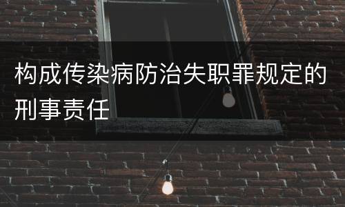 构成传染病防治失职罪规定的刑事责任
