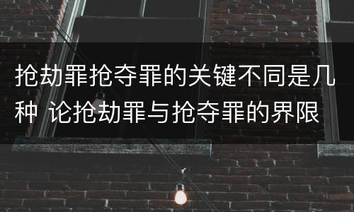 抢劫罪抢夺罪的关键不同是几种 论抢劫罪与抢夺罪的界限