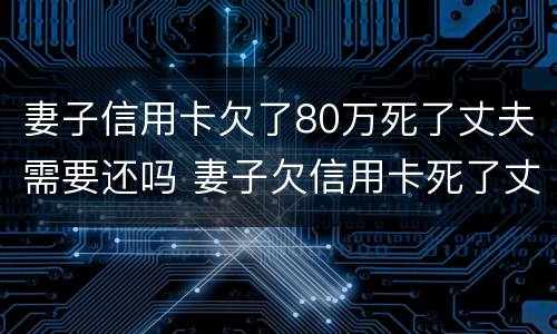 妻子信用卡欠了80万死了丈夫需要还吗 妻子欠信用卡死了丈夫有责任偿还吗