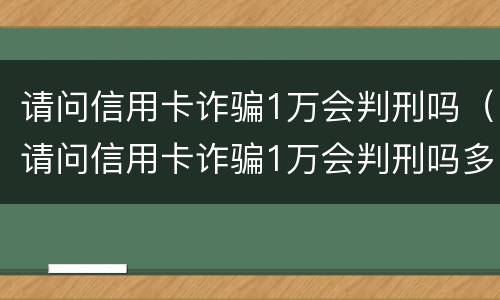 请问信用卡诈骗1万会判刑吗（请问信用卡诈骗1万会判刑吗多少钱）