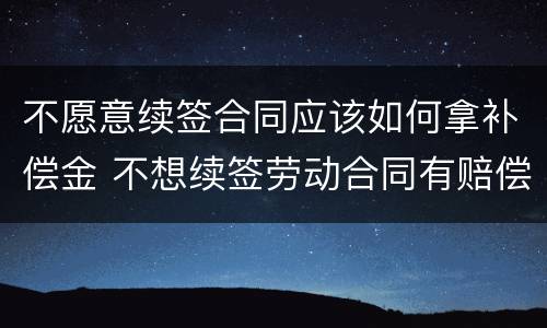 不愿意续签合同应该如何拿补偿金 不想续签劳动合同有赔偿吗