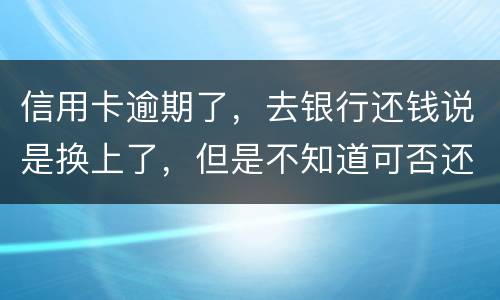 信用卡逾期了，去银行还钱说是换上了，但是不知道可否还有欠款，会有信用不良记录吗