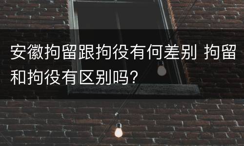 安徽拘留跟拘役有何差别 拘留和拘役有区别吗?