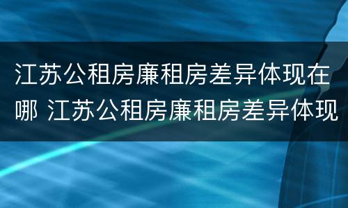 江苏公租房廉租房差异体现在哪 江苏公租房廉租房差异体现在哪些方面