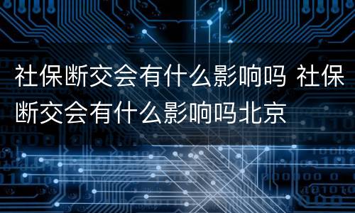 社保断交会有什么影响吗 社保断交会有什么影响吗北京