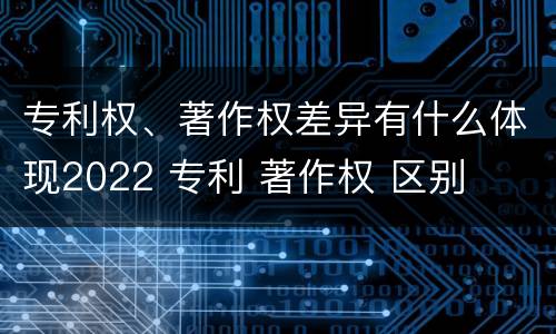 专利权、著作权差异有什么体现2022 专利 著作权 区别