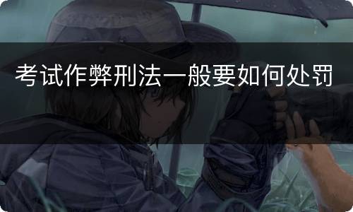 考试作弊刑法一般要如何处罚