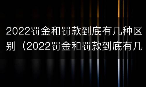 2022罚金和罚款到底有几种区别（2022罚金和罚款到底有几种区别图片）