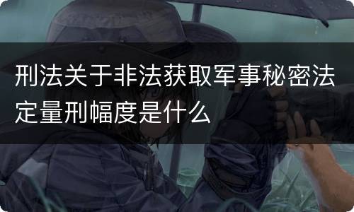 刑法关于非法获取军事秘密法定量刑幅度是什么