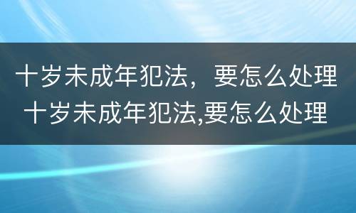 十岁未成年犯法，要怎么处理 十岁未成年犯法,要怎么处理才能判刑