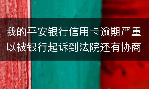 我的平安银行信用卡逾期严重以被银行起诉到法院还有协商的余地吗