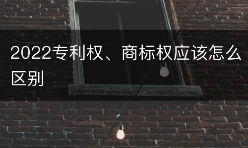 2022专利权、商标权应该怎么区别