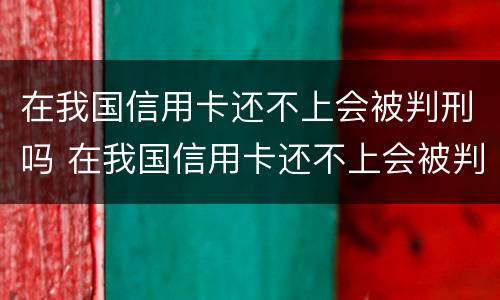 在我国信用卡还不上会被判刑吗 在我国信用卡还不上会被判刑吗