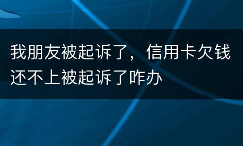 我朋友被起诉了，信用卡欠钱还不上被起诉了咋办