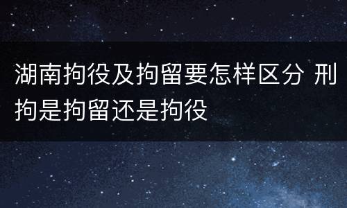 湖南拘役及拘留要怎样区分 刑拘是拘留还是拘役