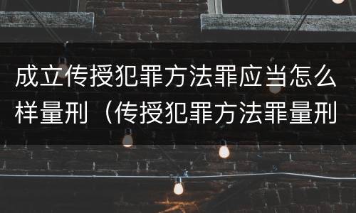 成立传授犯罪方法罪应当怎么样量刑（传授犯罪方法罪量刑标准）
