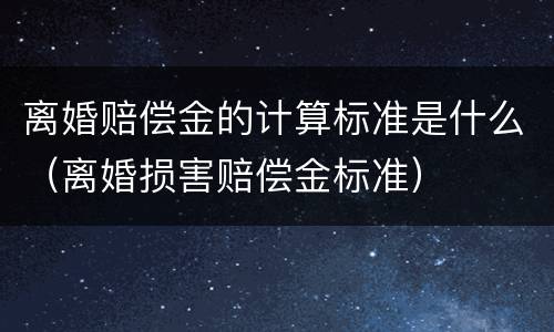 离婚赔偿金的计算标准是什么（离婚损害赔偿金标准）